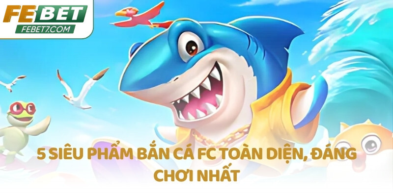 5 siêu phẩm Bắn Cá FC  toàn diện, đáng chơi nhất