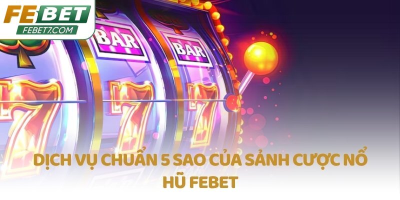 Dịch vụ chuẩn 5 sao của sảnh cược Nổ Hũ FEBET