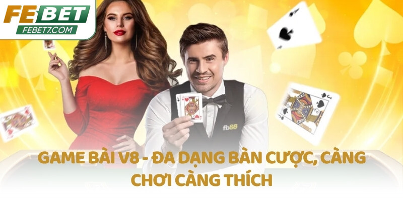 Game bài V8 - Đa dạng bàn cược, càng chơi càng thích