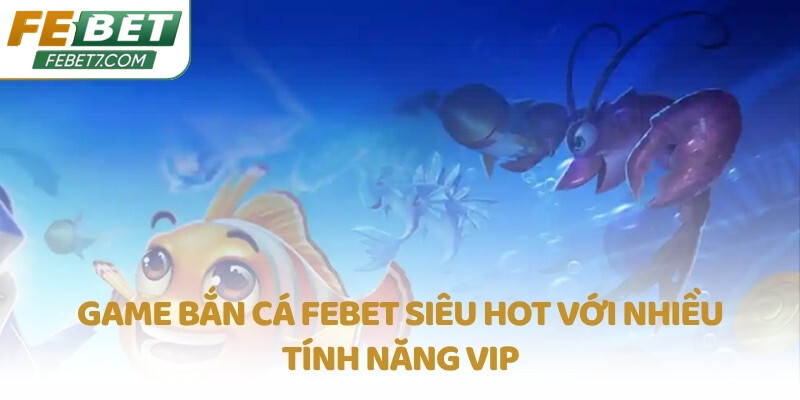 Game Bắn Cá FEBET siêu hot với nhiều tính năng VIP