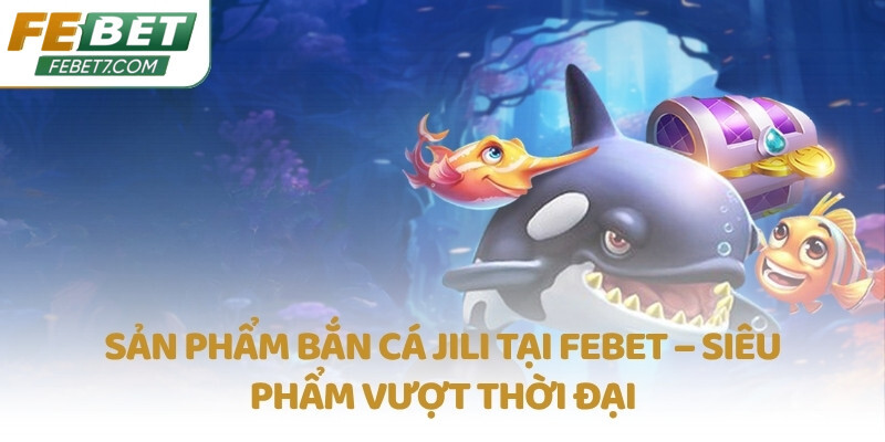Sản phẩm bắn cá JILI tại FEBET – Siêu phẩm vượt thời đại