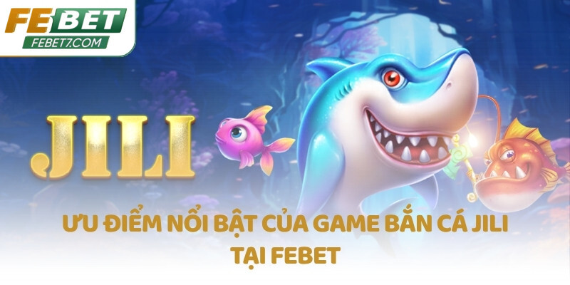 Ưu điểm nổi bật của game bắn cá JILI tại FEBET