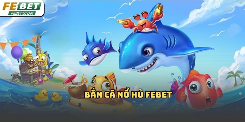 Bắn cá nổ hủ Febet: Trải nghiệm giải trí hấp dẫn 2026