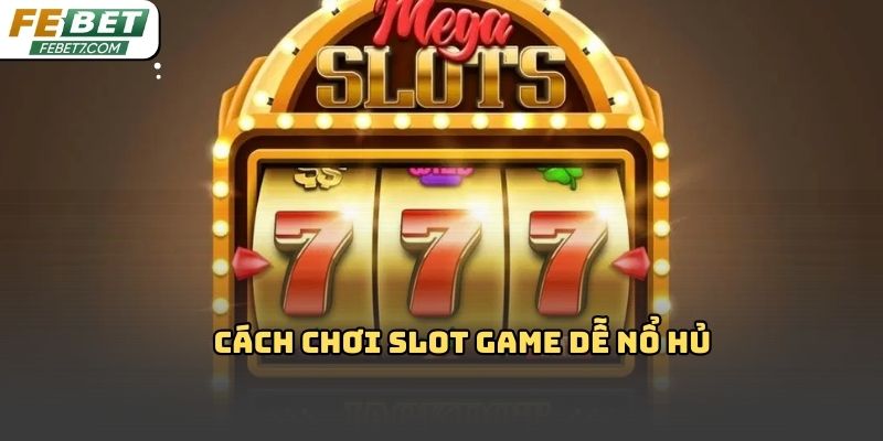 Cách chơi slot game dễ nổ hủ Febet: Kinh nghiệm thực tế 