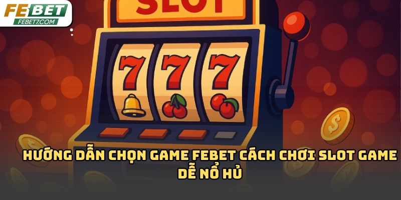 Cách chơi slot game dễ nổ hủ Febet: Kinh nghiệm thực tế 